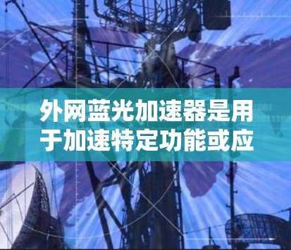 外网蓝光加速器是用于加速特定功能或应用的工具,通常涉及网络加速、响应式设计、性能优化或文件下载等方面。以下是一些可能的解释和建议 外网蓝光加速器是用于加速特定功能或应用的工具,通常涉及网络加速、响应式设计、性能优化或文件下载等方面。以下是一些可能的解释和建议
