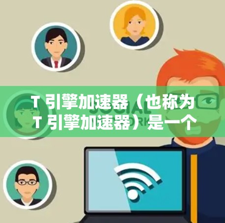 T 引擎加速器（也称为 T 引擎加速器）是一个帮助提高网络访问速度和减少延迟的工具。以下是使用 T 引擎加速器的步骤和注意事项