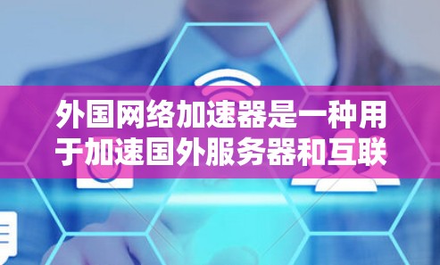 外国网络加速器是一种用于加速国外服务器和互联网连接的软件工具。它们通常提供多种加速方式,包括直接连接、本地服务器加速、以及网络设备加速(如路由器、交换机)的应用。以下是一些常用的国外网络加速器 外国网络加速器是一种用于加速国外服务器和互联网连接的软件工具。它们通常提供多种加速方式,包括直接连接、本地服务器加速、以及网络设备加速(如路由器、交换机)的应用。以下是一些常用的国外网络加速器