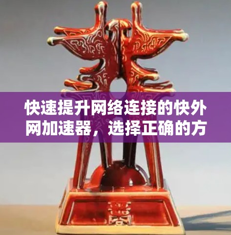 快速提升网络连接的快外网加速器，选择正确的方式，让网络更流畅