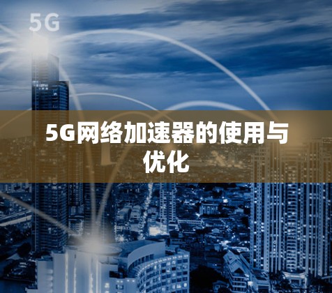 5G网络加速器的使用与优化 5G网络加速器的使用与优化