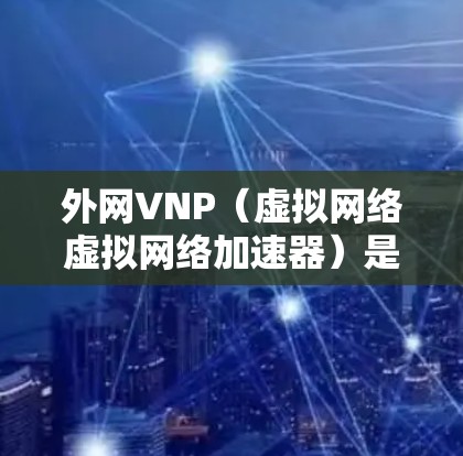 外网VNP（虚拟网络虚拟网络加速器）是用于加速外网网络连接的工具。它可以帮助用户更快地切换到外网，减少延迟，提升网络使用效率。以下是关于外网VNP加速器的常见推荐