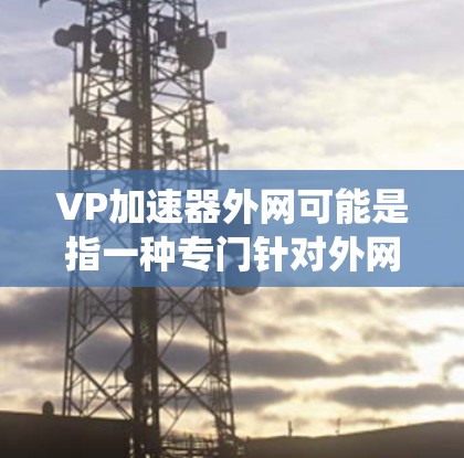 VP加速器外网可能是指一种专门针对外网(即网络)加速的工具或软件。然而,由于VP加速器这一术语的不统一,可能需要进一步明确其具体含义或用途。以下是一些可能的解释和建议 VP加速器外网可能是指一种专门针对外网(即网络)加速的工具或软件。然而,由于VP加速器这一术语的不统一,可能需要进一步明确其具体含义或用途。以下是一些可能的解释和建议