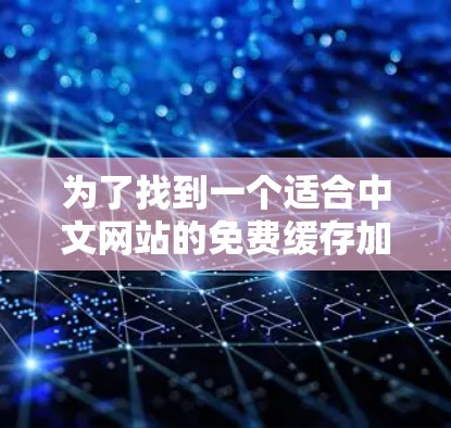 为了找到一个适合中文网站的免费缓存加速器,以下是一些步骤和建议 为了找到一个适合中文网站的免费缓存加速器,以下是一些步骤和建议
