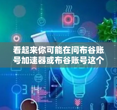 看起来你可能在问布谷账号加速器或布谷账号这个功能。布谷账号通常指的是在布谷号中添加账号,用于获取更快的网络连接或设置特定的加速功能 看起来你可能在问布谷账号加速器或布谷账号这个功能。布谷账号通常指的是在布谷号中添加账号,用于获取更快的网络连接或设置特定的加速功能