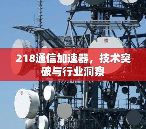 218通信加速器,技术突破与行业洞察 218通信加速器,技术突破与行业洞察