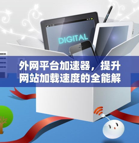 外网平台加速器,提升网站加载速度的全能解决方案 外网平台加速器,提升网站加载速度的全能解决方案