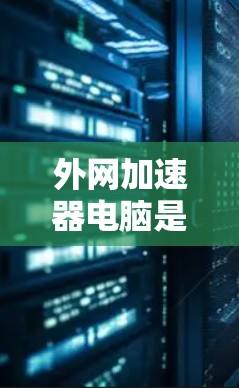 外网加速器电脑是一个帮助你快速下载网络资源的工具，适合在互联网上加速文件和网站。以下是根据你的需求和预算做出的推荐