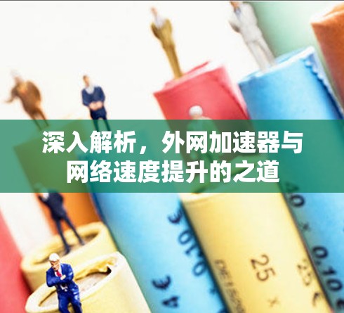 深入解析,外网加速器与网络速度提升的之道 深入解析,外网加速器与网络速度提升的之道