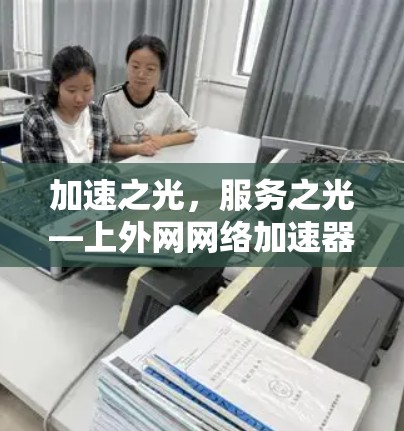 加速之光,服务之光—上外网网络加速器的革新与探索 加速之光,服务之光—上外网网络加速器的革新与探索