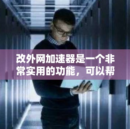 改外网加速器是一个非常实用的功能，可以帮助你加速Web页面的加载速度，特别是在你的网页加载慢的情况下。以下是一些方法和工具可以帮助你改外网加速器