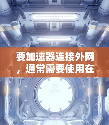 要加速器连接外网,通常需要使用在线加速器或专门针对特定应用的加速器,这些工具可以帮助用户将网络资源连接到自己的设备上。以下是一些常见的方法 要加速器连接外网,通常需要使用在线加速器或专门针对特定应用的加速器,这些工具可以帮助用户将网络资源连接到自己的设备上。以下是一些常见的方法
