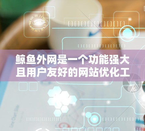 鲸鱼外网是一个功能强大且用户友好的网站优化工具,旨在帮助用户提升网站的访问速度和用户体验。以下是关于鲸鱼外网的详细介绍 鲸鱼外网是一个功能强大且用户友好的网站优化工具,旨在帮助用户提升网站的访问速度和用户体验。以下是关于鲸鱼外网的详细介绍