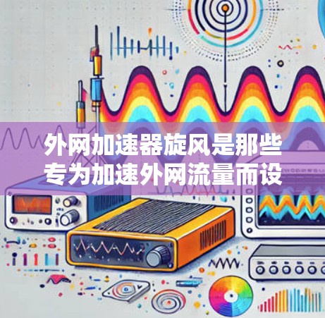 外网加速器旋风是那些专为加速外网流量而设计的软件,通常被称为旋风是因为它们在多个平台上表现出色,甚至可能在某些平台中占据主导地位。以下是关于这些外网加速器的详细分析和建议 外网加速器旋风是那些专为加速外网流量而设计的软件,通常被称为旋风是因为它们在多个平台上表现出色,甚至可能在某些平台中占据主导地位。以下是关于这些外网加速器的详细分析和建议