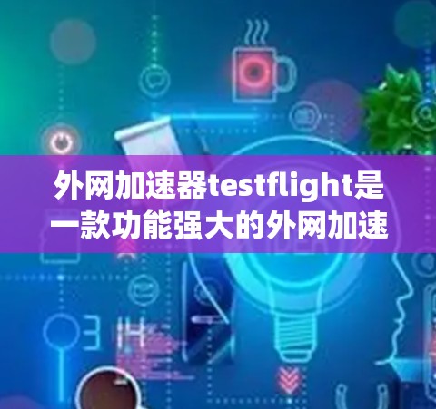 外网加速器testflight是一款功能强大的外网加速软件，适合需要提升网页速度的用户使用。以下是对testflight的详细介绍和推荐