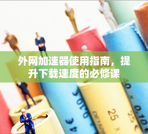 外网加速器使用指南,提升下载速度的必修课 外网加速器使用指南,提升下载速度的必修课