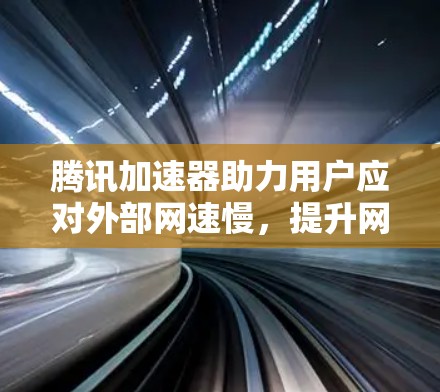 腾讯加速器助力用户应对外部网速慢,提升网络体验 腾讯加速器助力用户应对外部网速慢,提升网络体验