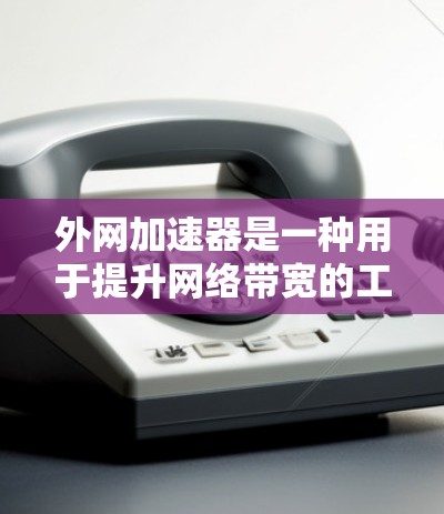 外网加速器是一种用于提升网络带宽的工具，通常用于替代外网连接。根据你的需求，以下是一个详细的分步解释
