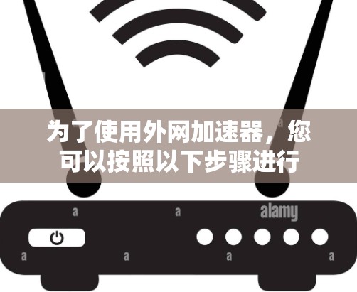 为了使用外网加速器，您可以按照以下步骤进行