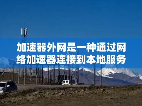 加速器外网是一种通过网络加速器连接到本地服务器,提供访问多端网站的工具。它通过多端服务器提供多端访问,满足用户对多端网站的需求。以下是对加速器外网的详细指南 加速器外网是一种通过网络加速器连接到本地服务器,提供访问多端网站的工具。它通过多端服务器提供多端访问,满足用户对多端网站的需求。以下是对加速器外网的详细指南