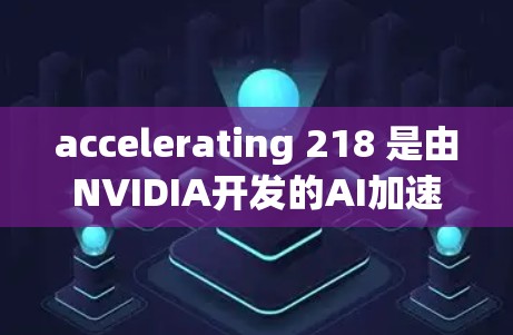 accelerating 218 是由NVIDIA开发的AI加速平台,旨在提升处理AI相关任务的速度和效率。以下是关于该加速器的详细信息 accelerating 218 是由NVIDIA开发的AI加速平台,旨在提升处理AI相关任务的速度和效率。以下是关于该加速器的详细信息