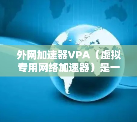 外网加速器VPA（虚拟专用网络加速器）是一种专门用于加速外网网络下载的工具，通常用于在外部网络上快速下载文件或资源。以下是一些常见的外网加速器VPA推荐，供您参考