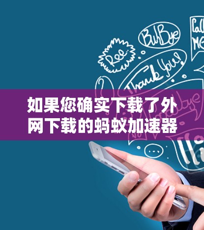 如果您确实下载了外网下载的蚂蚁加速器软件，建议您