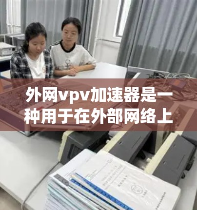 外网vpv加速器是一种用于在外部网络上加速视频播放的操作工具，旨在提高视频加载速度和用户体验。以下是对该工具的详细分析