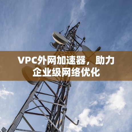 VPC外网加速器，助力企业级网络优化