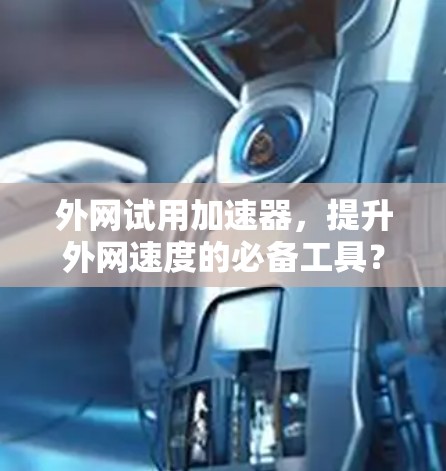 外网试用加速器，提升外网速度的必备工具？值得探索的！
