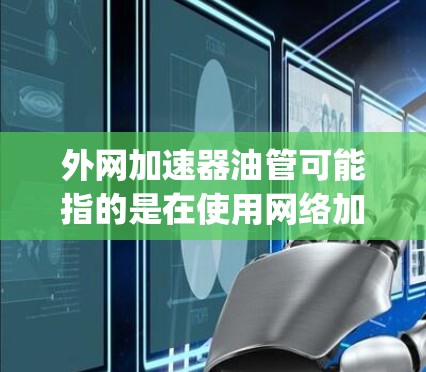外网加速器油管可能指的是在使用网络加速器时遇到了油管错误的问题。油管错误通常指网络连接中的油管（Input Gate）无法正常连接，导致网络延迟或连接不稳定。以下是一些可能的解决方案