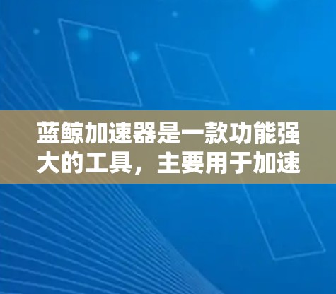 蓝鲸加速器是一款功能强大的工具，主要用于加速互联网连接和处理多文件。以下是其主要特点和功能