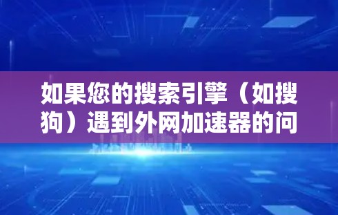 如果您的搜索引擎（如搜狗）遇到外网加速器的问题或广告频繁出现，可以通过以下方法尝试解决