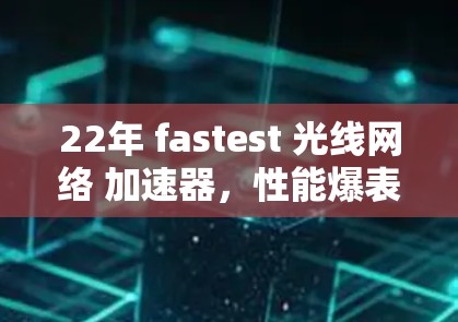 22年 fastest 光线网络 加速器，性能爆表，价值不言而喻