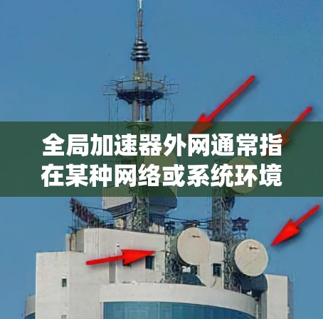 全局加速器外网通常指在某种网络或系统环境中能够同时加速多个网络服务或文件的加速器。具体来说，这可能指的是