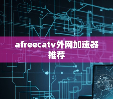 afreecatv外网加速器推荐