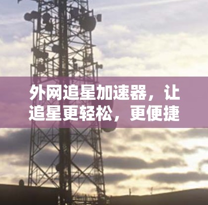外网追星加速器，让追星更轻松，更便捷