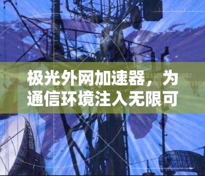 极光外网加速器，为通信环境注入无限可能