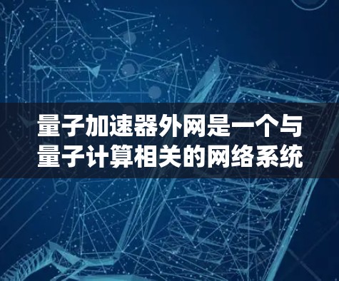 量子加速器外网是一个与量子计算相关的网络系统，旨在加速量子计算任务的执行。以下是对这个概念的详细总结