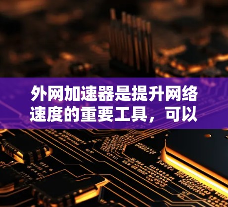 外网加速器是提升网络速度的重要工具，可以帮助您更高效地访问互联网。以下是一些常见的外网加速器推荐和使用方法