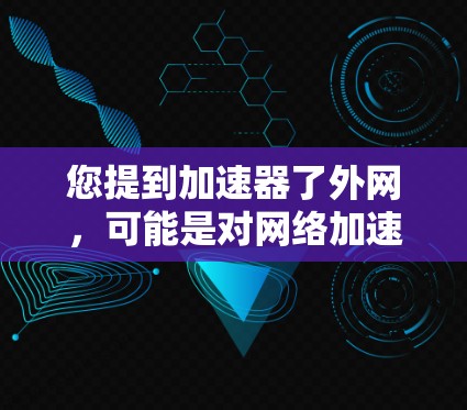 您提到加速器了外网，可能是对网络加速工具的使用有疑问，或者对如何加速外网网络感到困惑。网络加速通常是指通过加速器软件或工具来提升网络速度，使您的网络连接更加稳定和快速