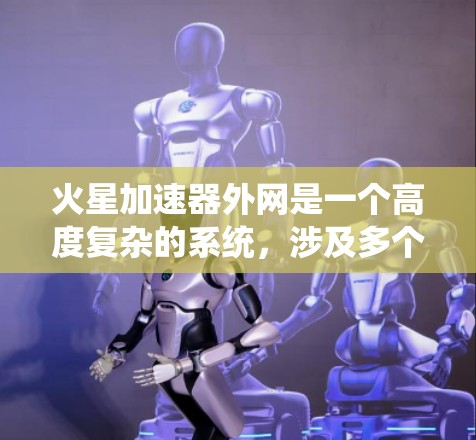 火星加速器外网是一个高度复杂的系统，涉及多个关键技术领域和工程实践。以下是对火星加速器外网的详细分析