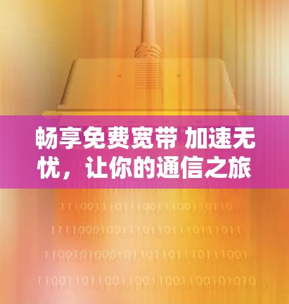 畅享免费宽带 加速无忧，让你的通信之旅更轻松！