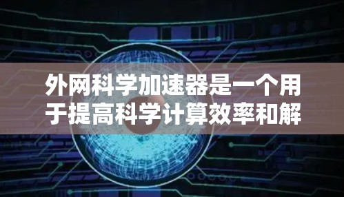 外网科学加速器是一个用于提高科学计算效率和解决问题的专业工具。以下是一些可能的资源和工具，帮助您在科学计算、数据分析、实验设计等方面更高效地解决问题