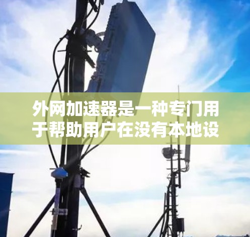 外网加速器是一种专门用于帮助用户在没有本地设备连接的情况下快速访问互联网资源的工具。虽然外网加速器的功能各有不同，但它们在稳定性和可靠性方面通常表现良好。以下是一些关于外网加速器稳定性的关键点和建议