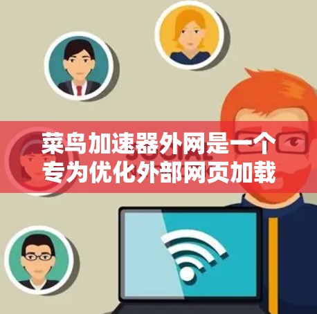 菜鸟加速器外网是一个专为优化外部网页加载速度而设计的工具，帮助用户提高网页加载速度并减少等待时间。以下是关于该工具的详细信息