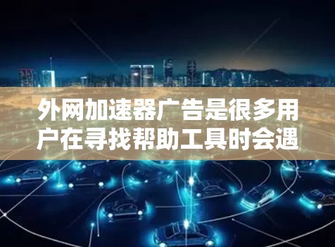 外网加速器广告是很多用户在寻找帮助工具时会遇到的问题。外网加速器通常用于解决网络延迟或加载速度慢的问题，帮助用户更快地访问网页、下载文件等。以下是一些常见的外网加速器广告，供您参考