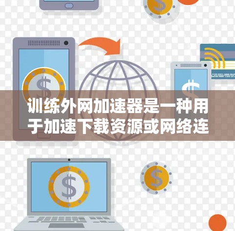 训练外网加速器是一种用于加速下载资源或网络连接的工具，通常用于在移动设备上高效访问视频、文件或其他内容。以下是详细的步骤指南