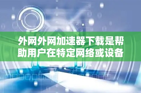 外网外网加速器下载是帮助用户在特定网络或设备上提升网络速度的工具。以下是几个推荐的加速器工具