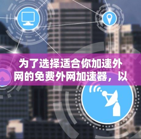 为了选择适合你加速外网的免费外网加速器，以下是一些综合考虑的因素和推荐